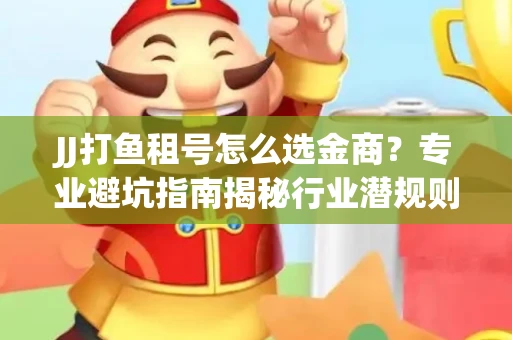 JJ打鱼租号怎么选金商？专业避坑指南揭秘行业潜规则